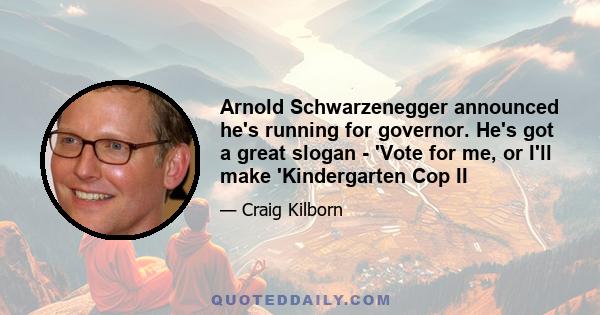 Arnold Schwarzenegger announced he's running for governor. He's got a great slogan - 'Vote for me, or I'll make 'Kindergarten Cop II