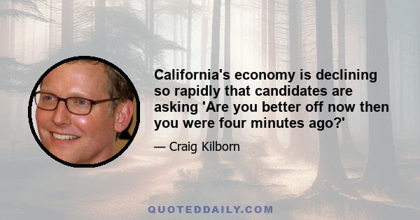 California's economy is declining so rapidly that candidates are asking 'Are you better off now then you were four minutes ago?'