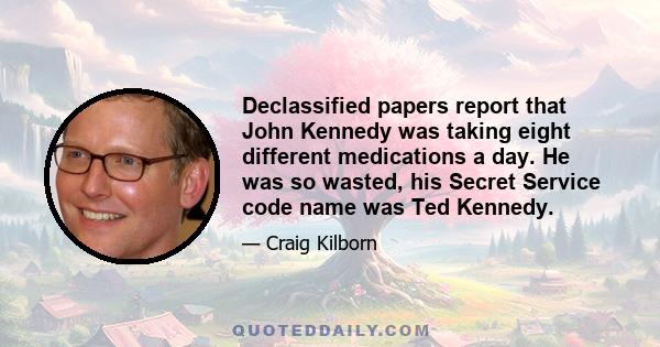 Declassified papers report that John Kennedy was taking eight different medications a day. He was so wasted, his Secret Service code name was Ted Kennedy.