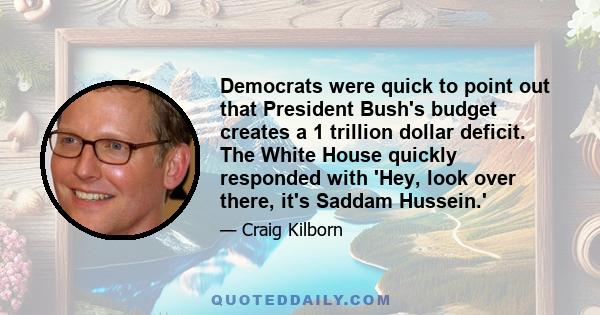 Democrats were quick to point out that President Bush's budget creates a 1 trillion dollar deficit. The White House quickly responded with 'Hey, look over there, it's Saddam Hussein.'