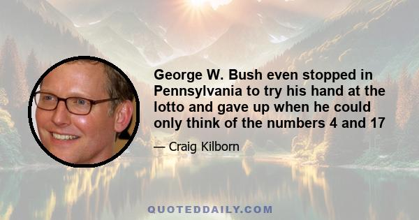 George W. Bush even stopped in Pennsylvania to try his hand at the lotto and gave up when he could only think of the numbers 4 and 17