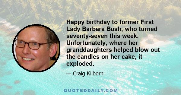 Happy birthday to former First Lady Barbara Bush, who turned seventy-seven this week. Unfortunately, where her granddaughters helped blow out the candles on her cake, it exploded.