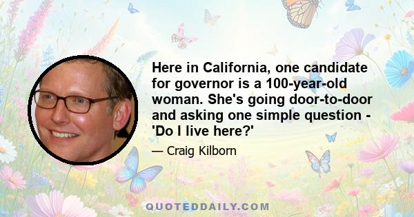 Here in California, one candidate for governor is a 100-year-old woman. She's going door-to-door and asking one simple question - 'Do I live here?'