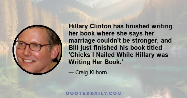 Hillary Clinton has finished writing her book where she says her marriage couldn't be stronger, and Bill just finished his book titled 'Chicks I Nailed While Hillary was Writing Her Book.'