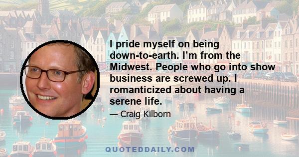 I pride myself on being down-to-earth. I’m from the Midwest. People who go into show business are screwed up. I romanticized about having a serene life.