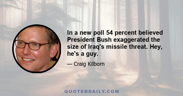 In a new poll 54 percent believed President Bush exaggerated the size of Iraq's missile threat. Hey, he's a guy.