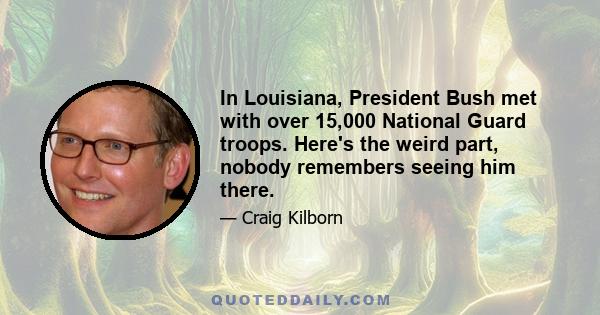 In Louisiana, President Bush met with over 15,000 National Guard troops. Here's the weird part, nobody remembers seeing him there.