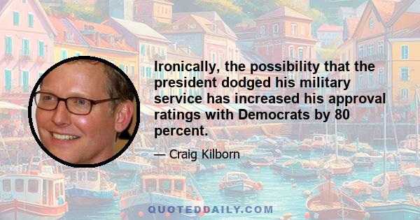 Ironically, the possibility that the president dodged his military service has increased his approval ratings with Democrats by 80 percent.