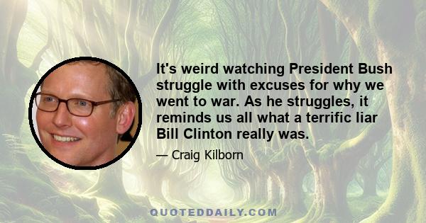 It's weird watching President Bush struggle with excuses for why we went to war. As he struggles, it reminds us all what a terrific liar Bill Clinton really was.