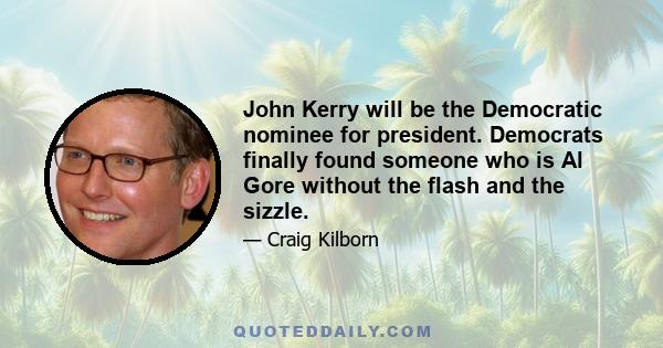 John Kerry will be the Democratic nominee for president. Democrats finally found someone who is Al Gore without the flash and the sizzle.