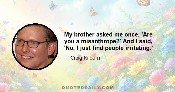 My brother asked me once, 'Are you a misanthrope?' And I said, 'No, I just find people irritating.'