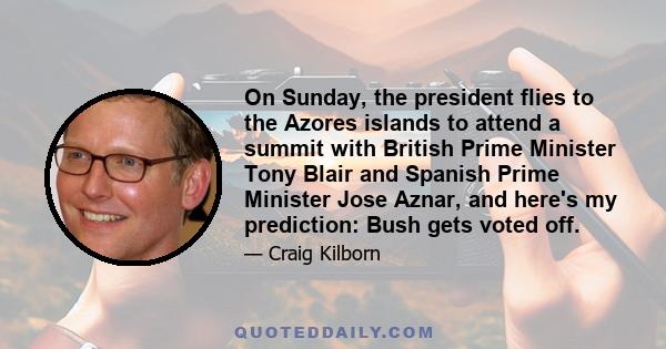 On Sunday, the president flies to the Azores islands to attend a summit with British Prime Minister Tony Blair and Spanish Prime Minister Jose Aznar, and here's my prediction: Bush gets voted off.