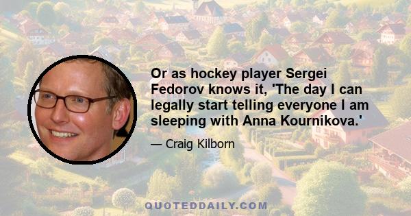 Or as hockey player Sergei Fedorov knows it, 'The day I can legally start telling everyone I am sleeping with Anna Kournikova.'