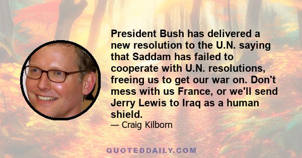 President Bush has delivered a new resolution to the U.N. saying that Saddam has failed to cooperate with U.N. resolutions, freeing us to get our war on. Don't mess with us France, or we'll send Jerry Lewis to Iraq as a 