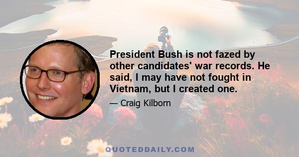 President Bush is not fazed by other candidates' war records. He said, I may have not fought in Vietnam, but I created one.