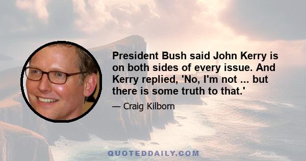 President Bush said John Kerry is on both sides of every issue. And Kerry replied, 'No, I'm not ... but there is some truth to that.'