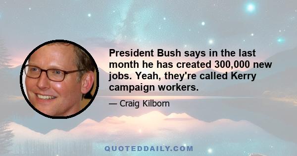 President Bush says in the last month he has created 300,000 new jobs. Yeah, they're called Kerry campaign workers.