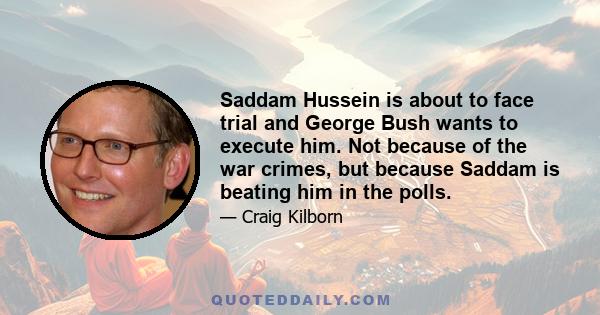 Saddam Hussein is about to face trial and George Bush wants to execute him. Not because of the war crimes, but because Saddam is beating him in the polls.