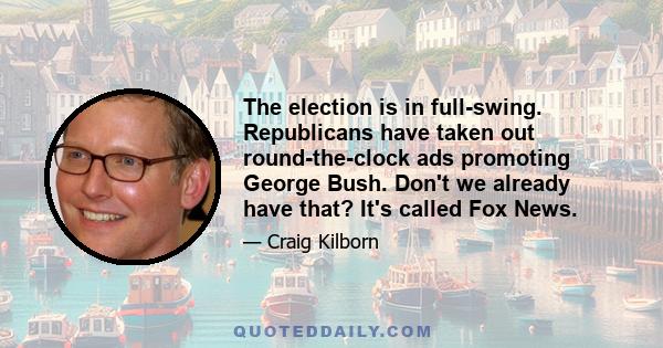 The election is in full-swing. Republicans have taken out round-the-clock ads promoting George Bush. Don't we already have that? It's called Fox News.