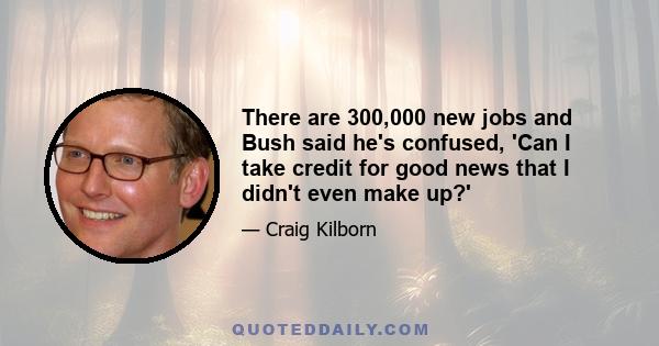 There are 300,000 new jobs and Bush said he's confused, 'Can I take credit for good news that I didn't even make up?'