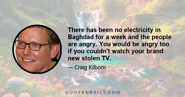 There has been no electricity in Baghdad for a week and the people are angry. You would be angry too if you couldn't watch your brand new stolen TV.