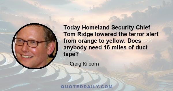 Today Homeland Security Chief Tom Ridge lowered the terror alert from orange to yellow. Does anybody need 16 miles of duct tape?