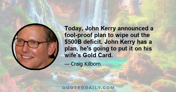 Today, John Kerry announced a fool-proof plan to wipe out the $500B deficit. John Kerry has a plan, he's going to put it on his wife's Gold Card.