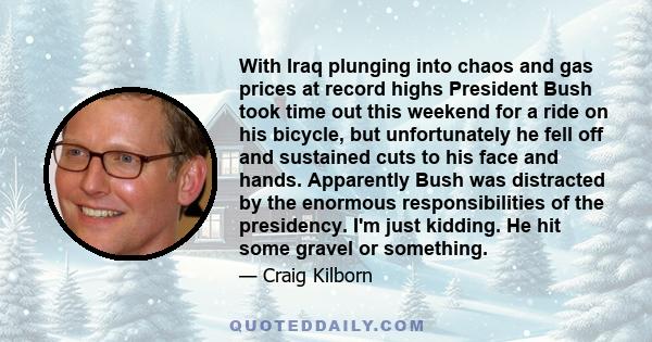 With Iraq plunging into chaos and gas prices at record highs President Bush took time out this weekend for a ride on his bicycle, but unfortunately he fell off and sustained cuts to his face and hands. Apparently Bush