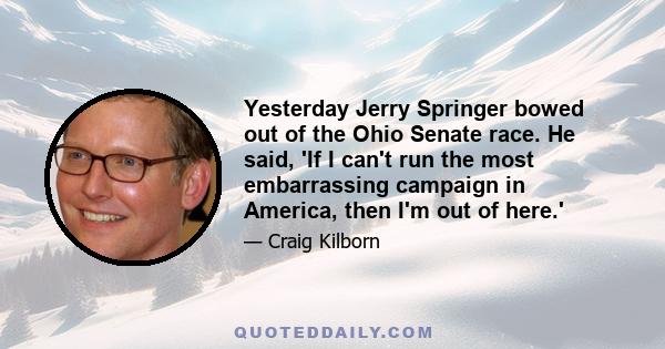 Yesterday Jerry Springer bowed out of the Ohio Senate race. He said, 'If I can't run the most embarrassing campaign in America, then I'm out of here.'