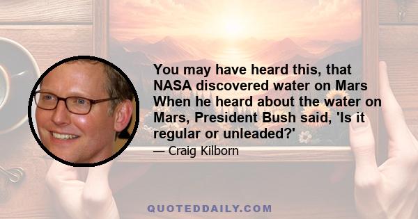 You may have heard this, that NASA discovered water on Mars When he heard about the water on Mars, President Bush said, 'Is it regular or unleaded?'