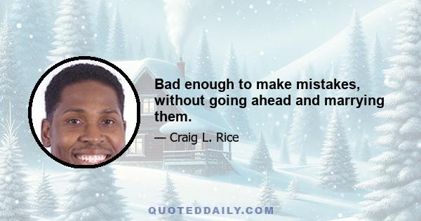 Bad enough to make mistakes, without going ahead and marrying them.