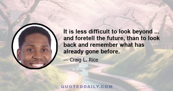 It is less difficult to look beyond ... and foretell the future, than to look back and remember what has already gone before.