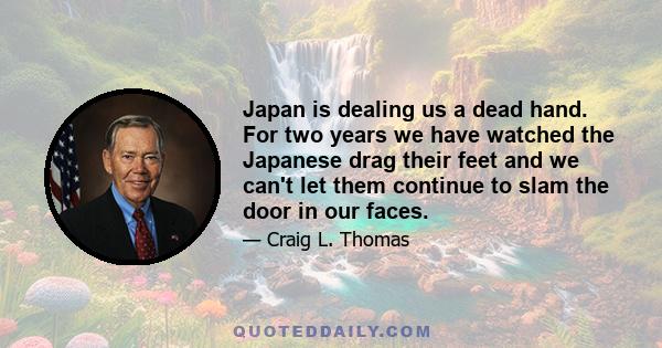 Japan is dealing us a dead hand. For two years we have watched the Japanese drag their feet and we can't let them continue to slam the door in our faces.