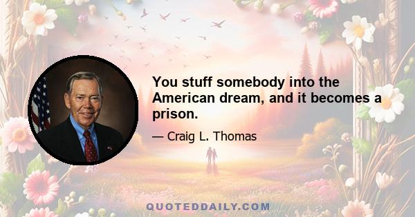 You stuff somebody into the American dream, and it becomes a prison.