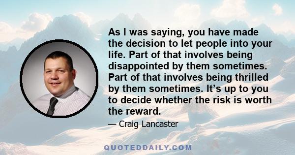 As I was saying, you have made the decision to let people into your life. Part of that involves being disappointed by them sometimes. Part of that involves being thrilled by them sometimes. It’s up to you to decide