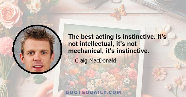 The best acting is instinctive. It's not intellectual, it's not mechanical, it's instinctive.