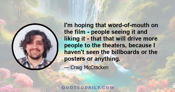 I'm hoping that word-of-mouth on the film - people seeing it and liking it - that that will drive more people to the theaters, because I haven't seen the billboards or the posters or anything.