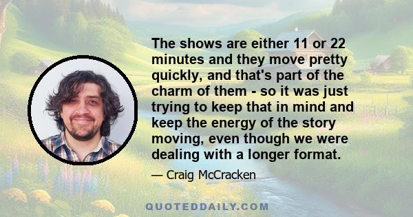 The shows are either 11 or 22 minutes and they move pretty quickly, and that's part of the charm of them - so it was just trying to keep that in mind and keep the energy of the story moving, even though we were dealing