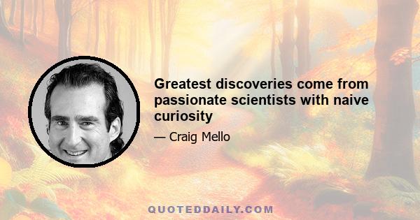 Greatest discoveries come from passionate scientists with naive curiosity