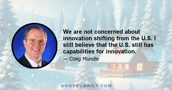 We are not concerned about innovation shifting from the U.S. I still believe that the U.S. still has capabilities for innovation.