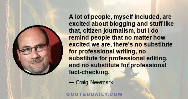 A lot of people, myself included, are excited about blogging and stuff like that, citizen journalism, but I do remind people that no matter how excited we are, there's no substitute for professional writing, no