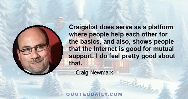 Craigslist does serve as a platform where people help each other for the basics, and also, shows people that the Internet is good for mutual support. I do feel pretty good about that.