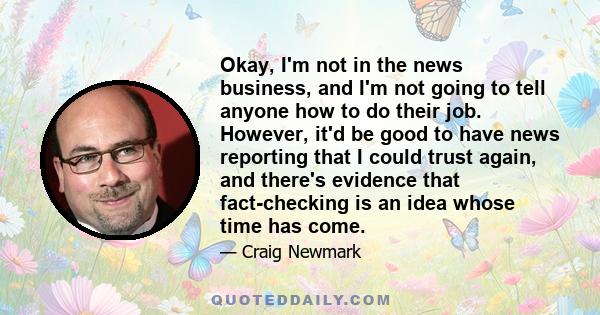 Okay, I'm not in the news business, and I'm not going to tell anyone how to do their job. However, it'd be good to have news reporting that I could trust again, and there's evidence that fact-checking is an idea whose