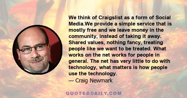 We think of Craigslist as a form of Social Media.We provide a simple service that is mostly free and we leave money in the community, instead of taking it away. Shared values, nothing fancy, treating people like we want 