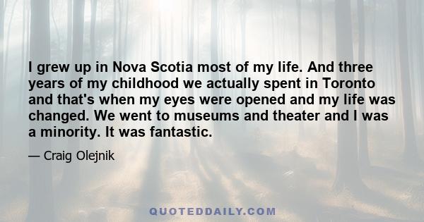 I grew up in Nova Scotia most of my life. And three years of my childhood we actually spent in Toronto and that's when my eyes were opened and my life was changed. We went to museums and theater and I was a minority. It 