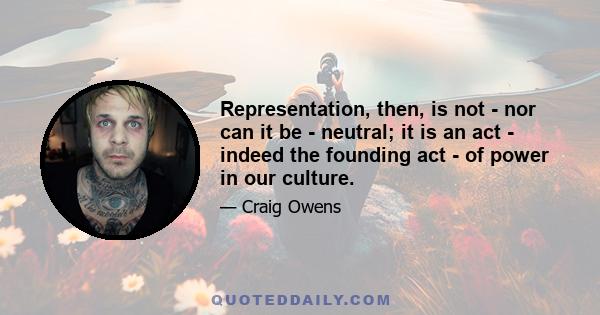 Representation, then, is not - nor can it be - neutral; it is an act - indeed the founding act - of power in our culture.