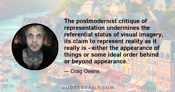 The postmodernist critique of representation undermines the referential status of visual imagery, its claim to represent reality as it really is - either the appearance of things or some ideal order behind or beyond