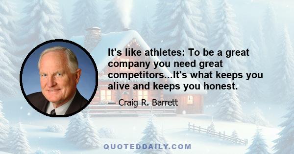 It's like athletes: To be a great company you need great competitors...It's what keeps you alive and keeps you honest.