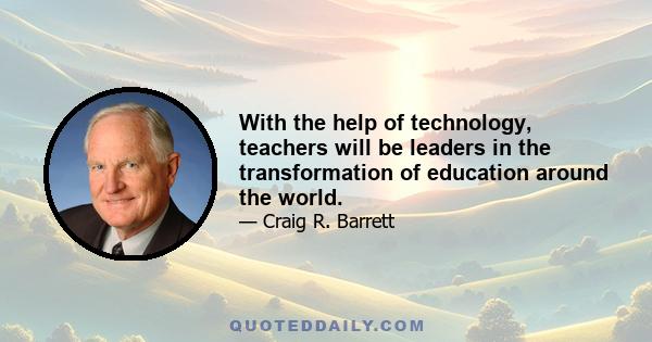 With the help of technology, teachers will be leaders in the transformation of education around the world.