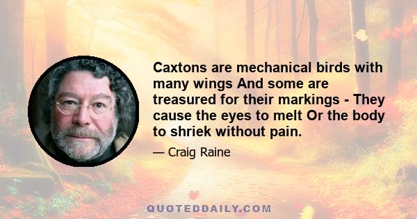 Caxtons are mechanical birds with many wings And some are treasured for their markings - They cause the eyes to melt Or the body to shriek without pain.